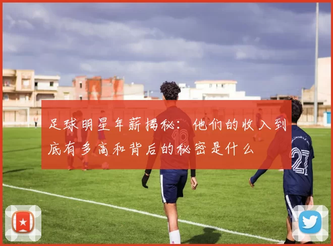 足球明星年薪揭秘：他们的收入到底有多高和背后的秘密是什么