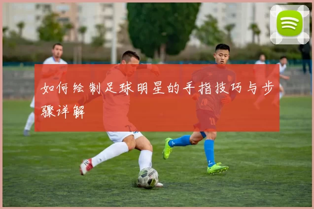 如何绘制足球明星的手指技巧与步骤详解