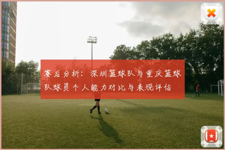 赛后分析：深圳篮球队与重庆篮球队球员个人能力对比与表现评估