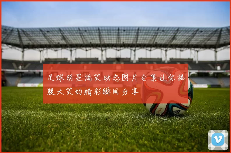 足球明星搞笑动态图片合集让你捧腹大笑的精彩瞬间分享