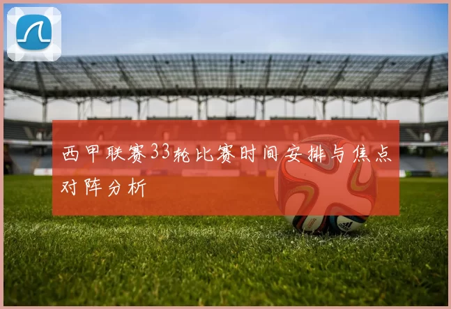 西甲联赛33轮比赛时间安排与焦点对阵分析