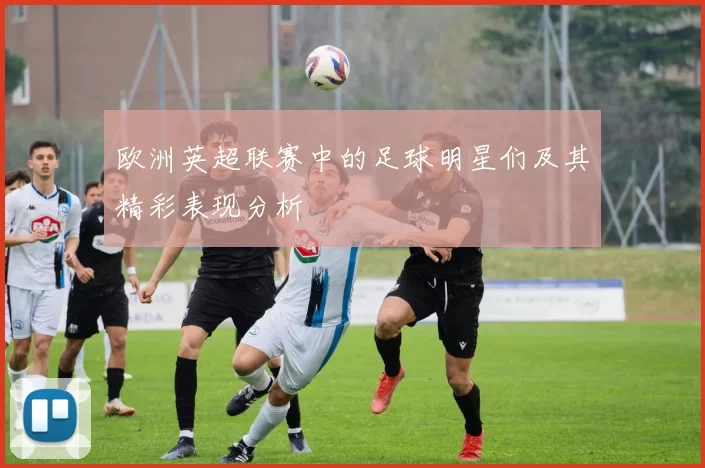 欧洲英超联赛中的足球明星们及其精彩表现分析