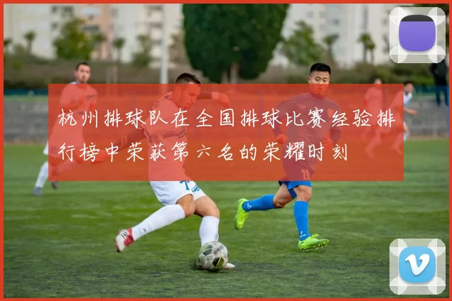杭州排球队在全国排球比赛经验排行榜中荣获第六名的荣耀时刻