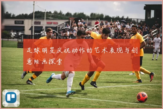 足球明星庆祝动作的艺术表现与创意绘画探索