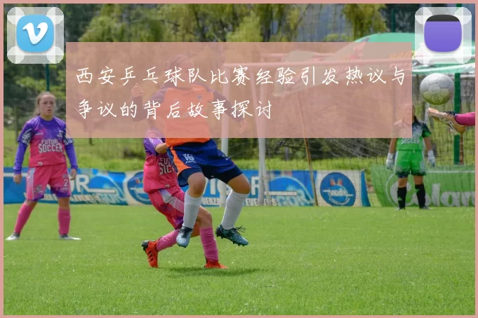 西安乒乓球队比赛经验引发热议与争议的背后故事探讨