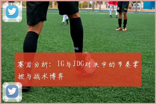 赛后分析：IG与JDG对决中的节奏掌控与战术博弈