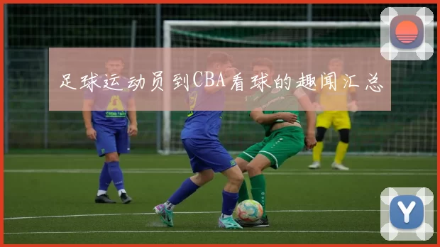 足球运动员到CBA看球的趣闻汇总