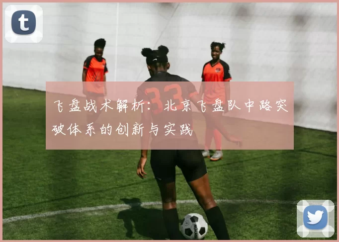 飞盘战术解析：北京飞盘队中路突破体系的创新与实践
