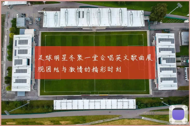 足球明星齐聚一堂合唱英文歌曲展现团结与激情的精彩时刻