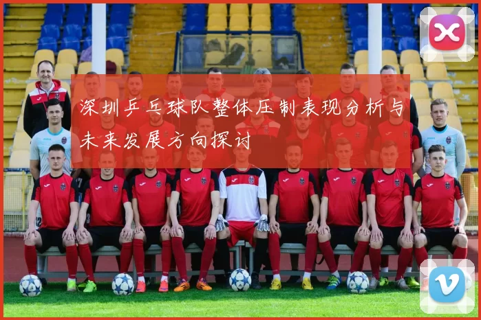 深圳乒乓球队整体压制表现分析与未来发展方向探讨