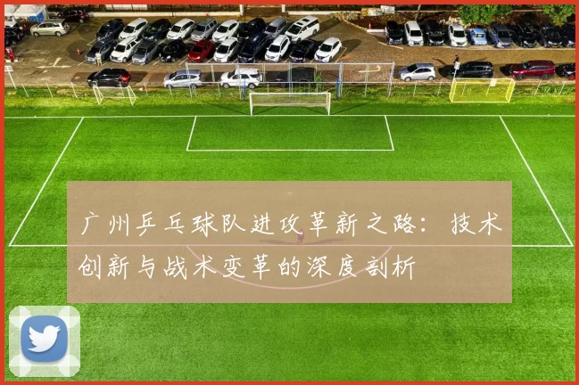 广州乒乓球队进攻革新之路：技术创新与战术变革的深度剖析