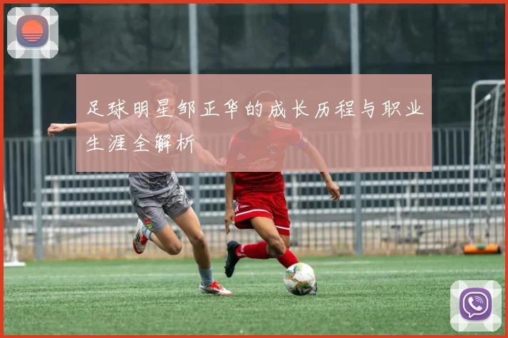 足球明星邹正华的成长历程与职业生涯全解析