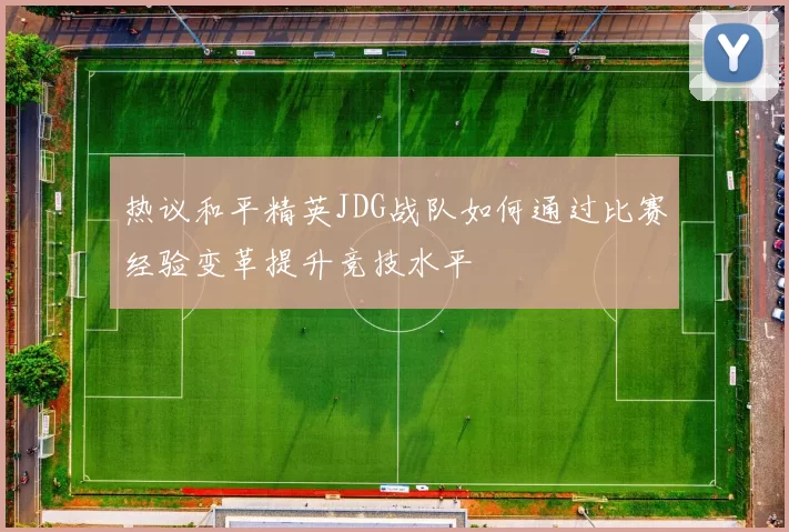 热议和平精英JDG战队如何通过比赛经验变革提升竞技水平