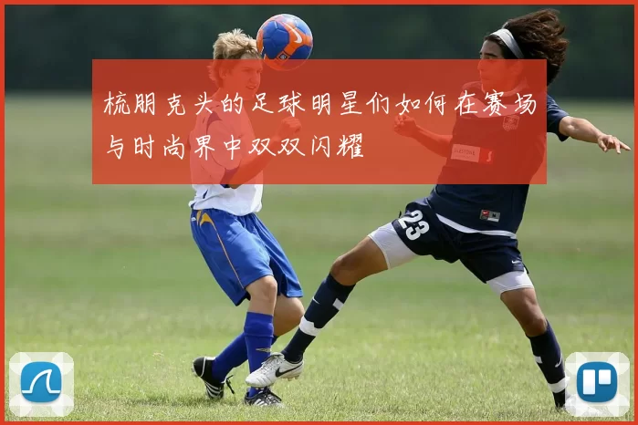 梳朋克头的足球明星们如何在赛场与时尚界中双双闪耀