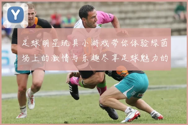 足球明星玩具小游戏带你体验绿茵场上的激情与乐趣尽享足球魅力的无限可能