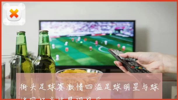 街头足球赛激情四溢足球明星与球迷同场竞技展现风采