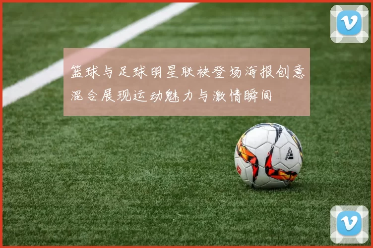 篮球与足球明星联袂登场海报创意混合展现运动魅力与激情瞬间