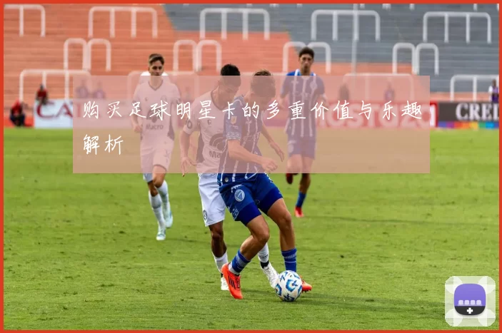 购买足球明星卡的多重价值与乐趣解析