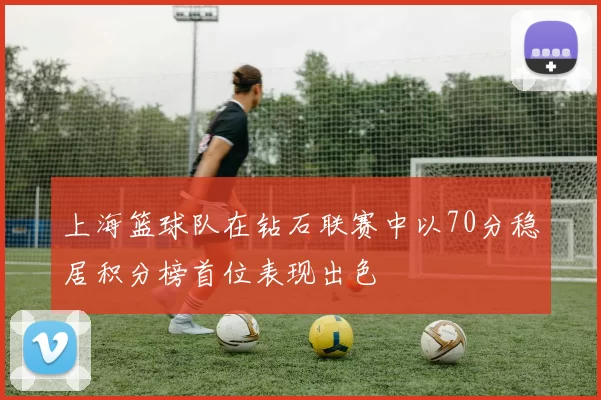 上海篮球队在钻石联赛中以70分稳居积分榜首位表现出色