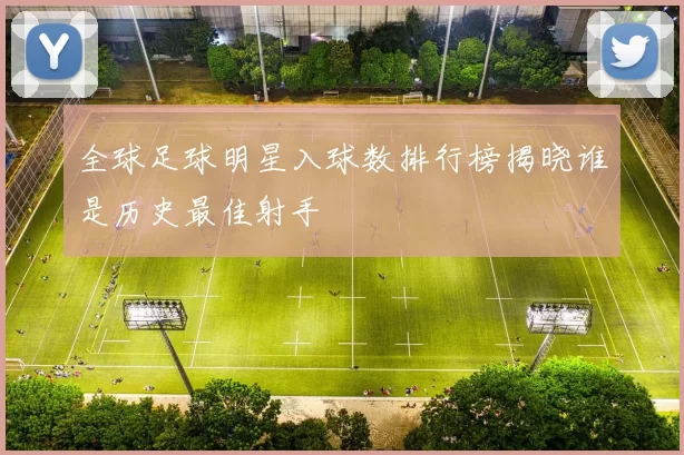 全球足球明星入球数排行榜揭晓谁是历史最佳射手
