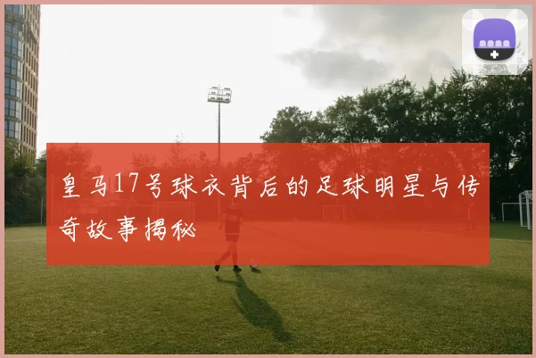 皇马17号球衣背后的足球明星与传奇故事揭秘