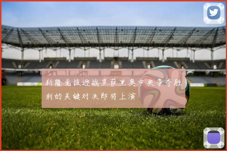 科隆竞技迎战罗萨里奥中央争夺胜利的关键对决即将上演