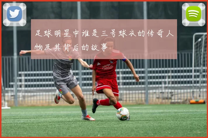 足球明星中谁是三号球衣的传奇人物及其背后的故事