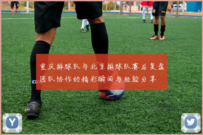 重庆排球队与北京排球队赛后复盘团队协作的精彩瞬间与经验分享