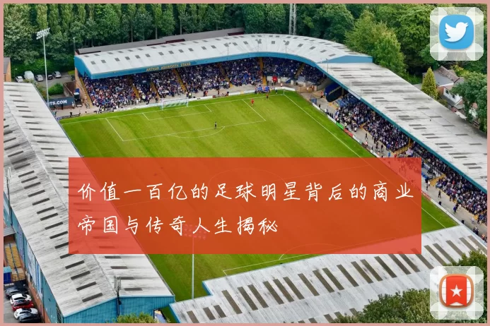 价值一百亿的足球明星背后的商业帝国与传奇人生揭秘