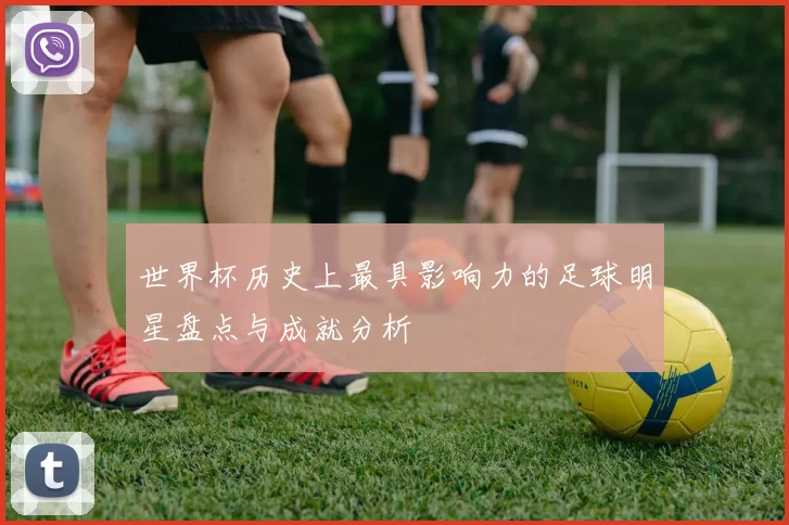世界杯历史上最具影响力的足球明星盘点与成就分析