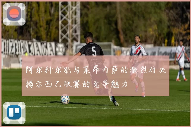 阿尔科尔孔与莱昂内萨的激烈对决揭示西乙联赛的竞争魅力