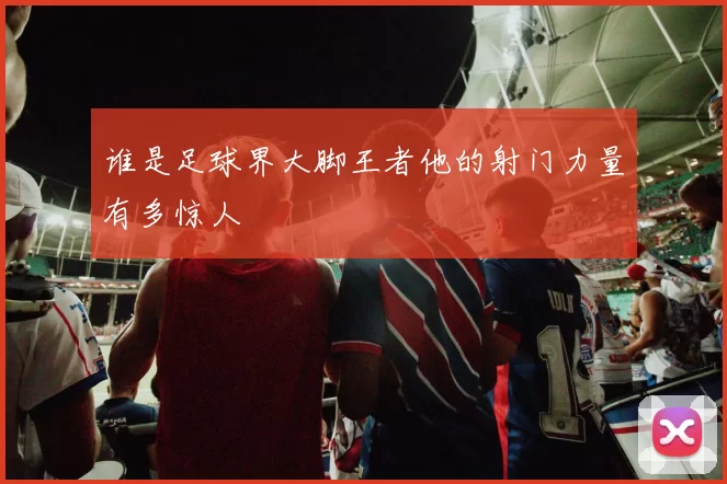 谁是足球界大脚王者他的射门力量有多惊人