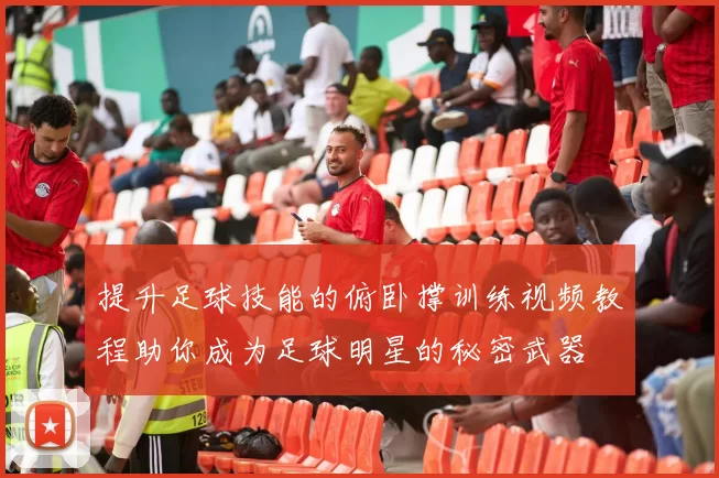 提升足球技能的俯卧撑训练视频教程助你成为足球明星的秘密武器