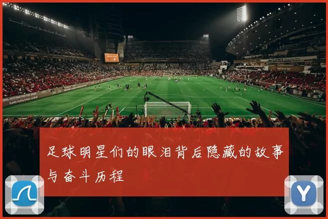 足球明星们的眼泪背后隐藏的故事与奋斗历程