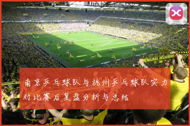 南京乒乓球队与杭州乒乓球队实力对比赛后复盘分析与总结