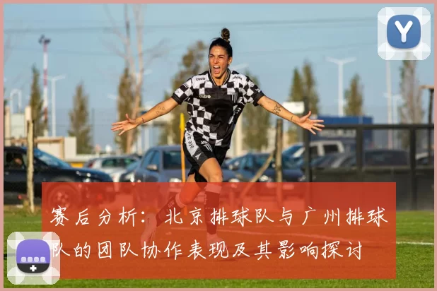 赛后分析：北京排球队与广州排球队的团队协作表现及其影响探讨