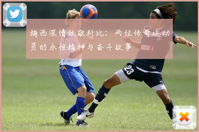 梅西深情致敬科比：两位传奇运动员的永恒精神与奋斗故事