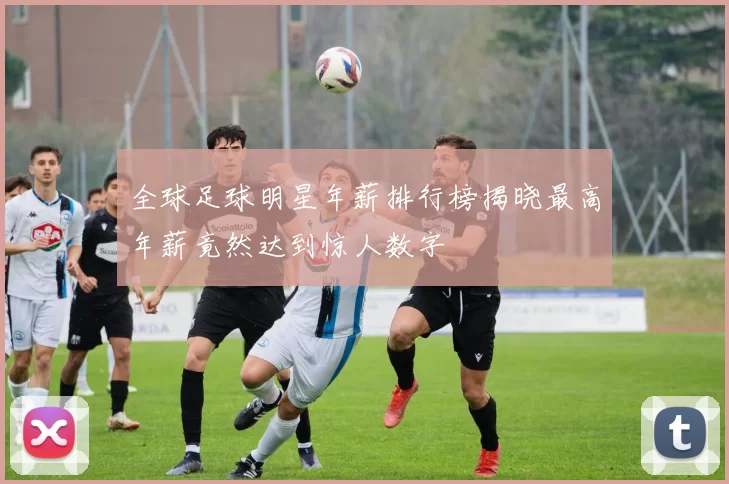 全球足球明星年薪排行榜揭晓最高年薪竟然达到惊人数字