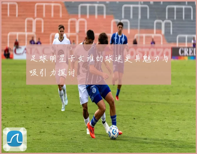 足球明星子女谁的球迷更具魅力与吸引力探讨