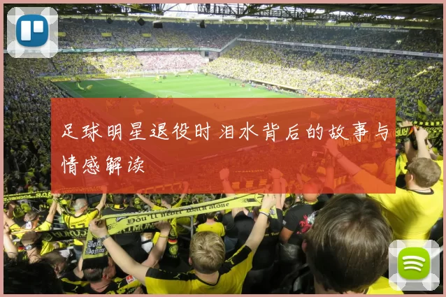 足球明星退役时泪水背后的故事与情感解读