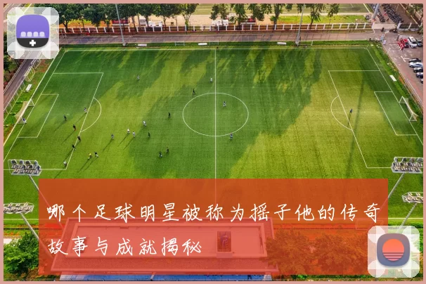 哪个足球明星被称为摇子他的传奇故事与成就揭秘