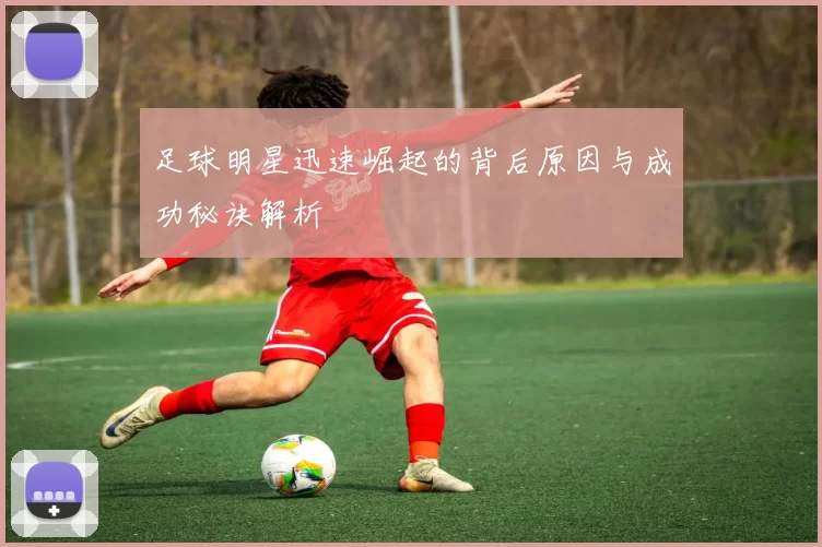 足球明星迅速崛起的背后原因与成功秘诀解析