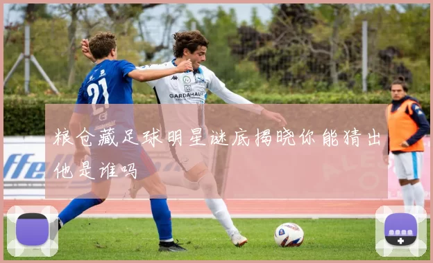 粮仓藏足球明星谜底揭晓你能猜出他是谁吗