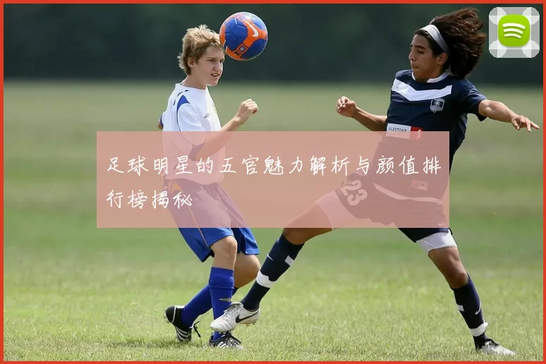 足球明星的五官魅力解析与颜值排行榜揭秘