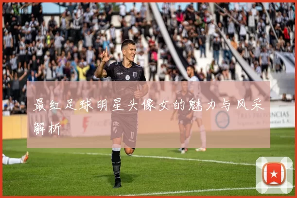 最红足球明星头像女的魅力与风采解析