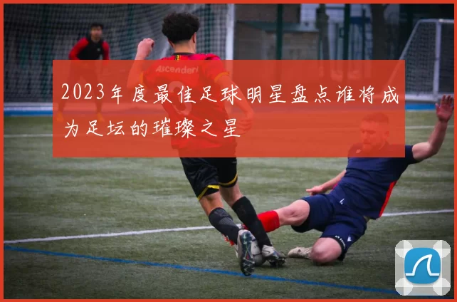 2023年度最佳足球明星盘点谁将成为足坛的璀璨之星