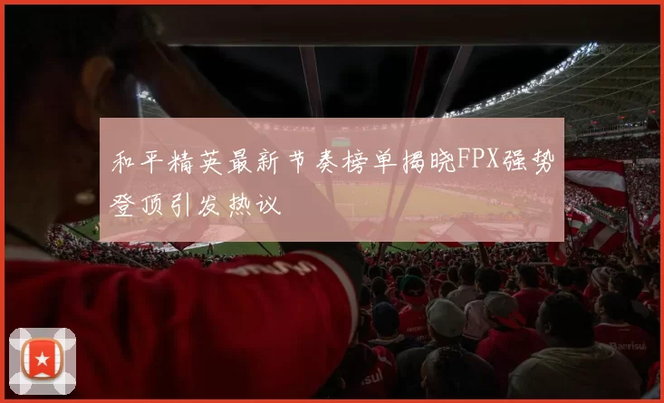 和平精英最新节奏榜单揭晓FPX强势登顶引发热议