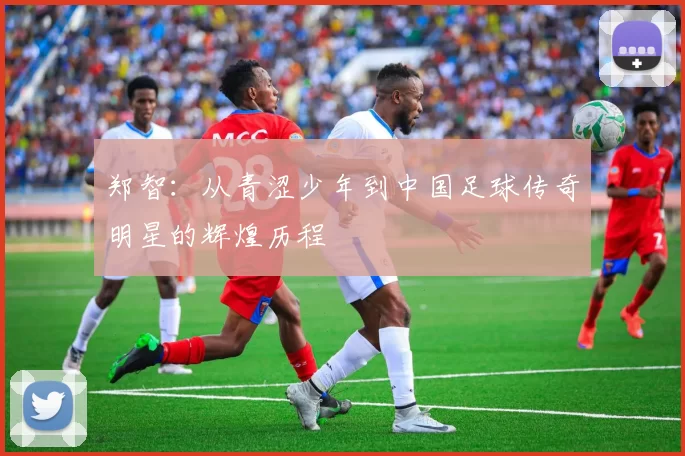 郑智：从青涩少年到中国足球传奇明星的辉煌历程