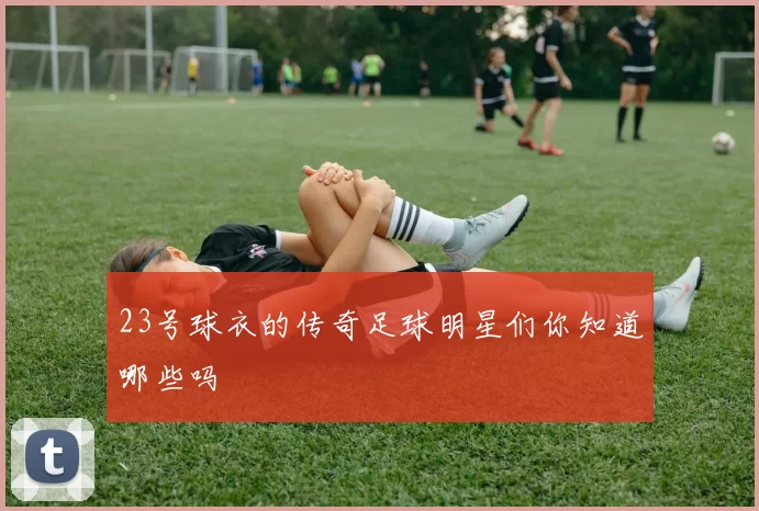 23号球衣的传奇足球明星们你知道哪些吗