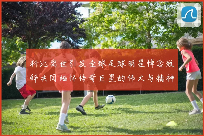 科比离世引发全球足球明星悼念致辞共同缅怀传奇巨星的伟大与精神